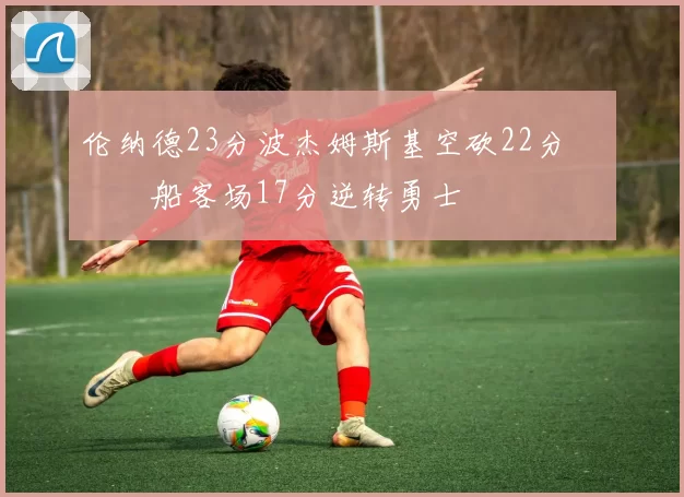 伦纳德23分波杰姆斯基空砍22分 快船客场17分逆转勇士