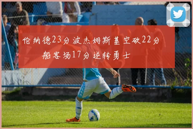 伦纳德23分波杰姆斯基空砍22分 快船客场17分逆转勇士