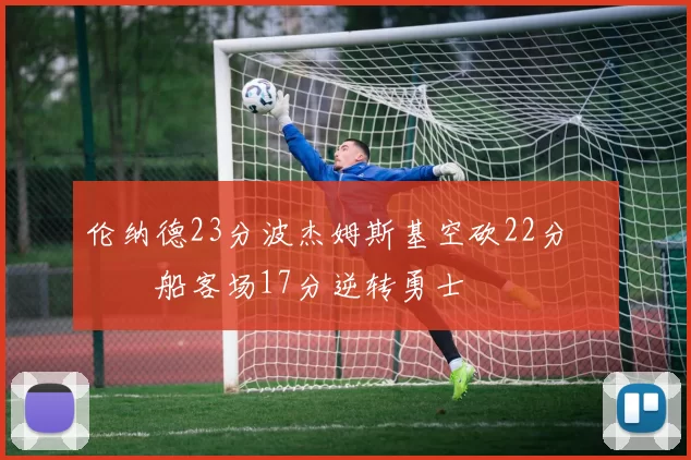 伦纳德23分波杰姆斯基空砍22分 快船客场17分逆转勇士