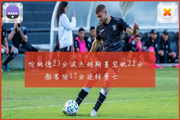 伦纳德23分波杰姆斯基空砍22分 快船客场17分逆转勇士