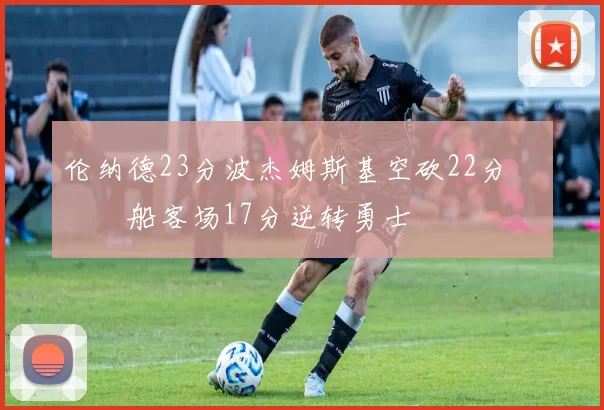 伦纳德23分波杰姆斯基空砍22分 快船客场17分逆转勇士