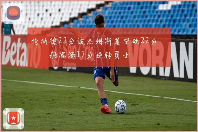 伦纳德23分波杰姆斯基空砍22分 快船客场17分逆转勇士