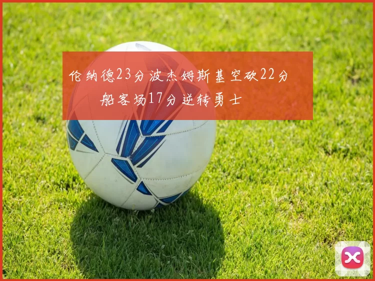 伦纳德23分波杰姆斯基空砍22分 快船客场17分逆转勇士