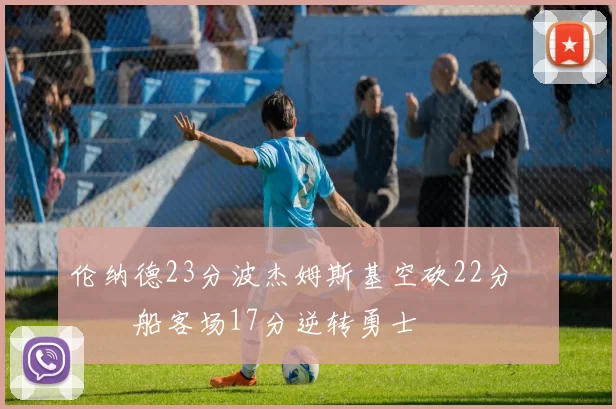 伦纳德23分波杰姆斯基空砍22分 快船客场17分逆转勇士