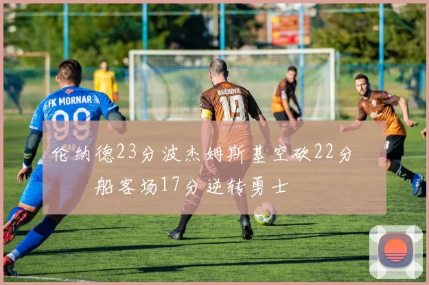 伦纳德23分波杰姆斯基空砍22分 快船客场17分逆转勇士