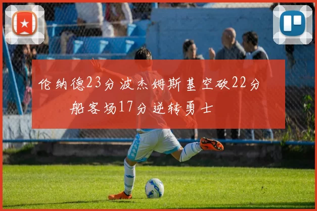 伦纳德23分波杰姆斯基空砍22分 快船客场17分逆转勇士