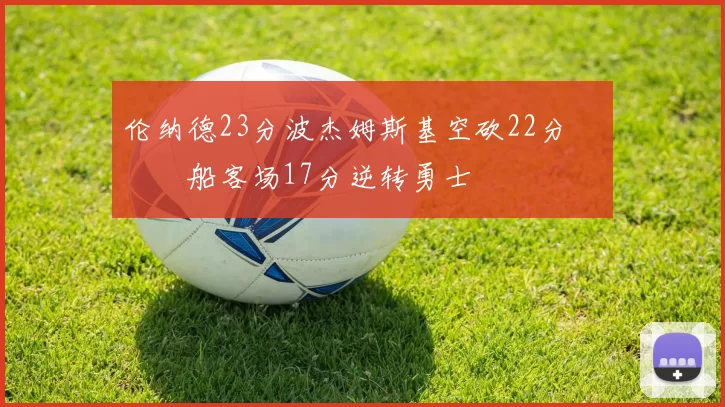 伦纳德23分波杰姆斯基空砍22分 快船客场17分逆转勇士