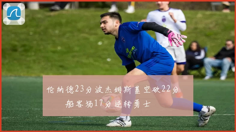 伦纳德23分波杰姆斯基空砍22分 快船客场17分逆转勇士