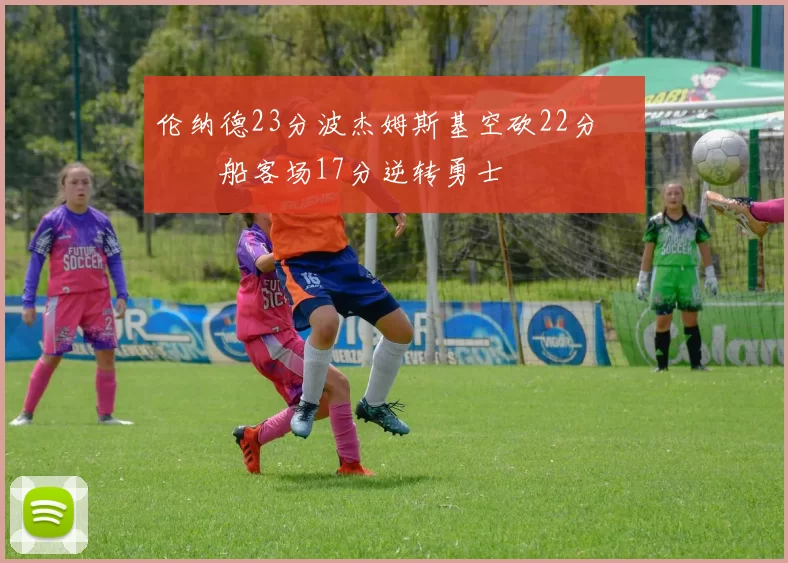 伦纳德23分波杰姆斯基空砍22分 快船客场17分逆转勇士