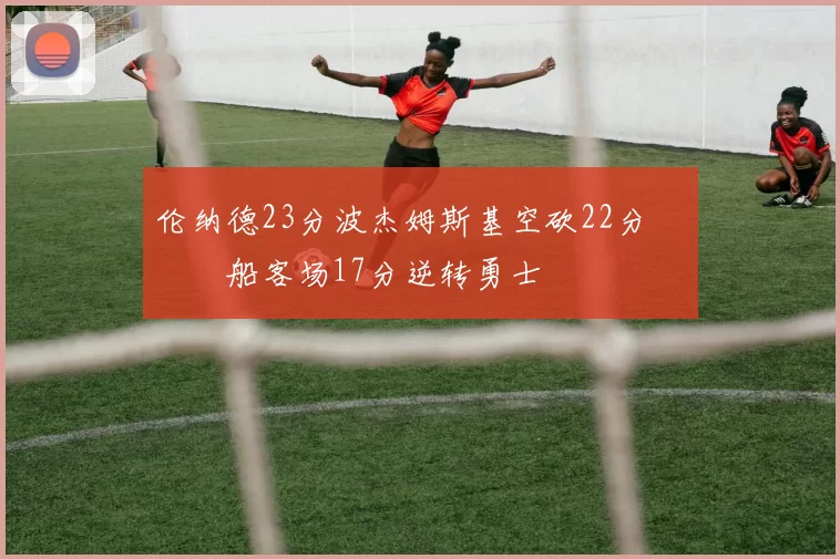 伦纳德23分波杰姆斯基空砍22分 快船客场17分逆转勇士