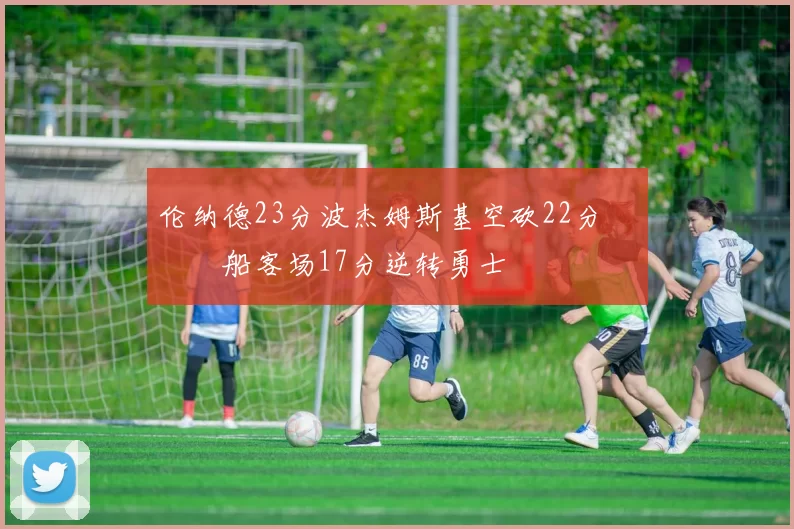 伦纳德23分波杰姆斯基空砍22分 快船客场17分逆转勇士