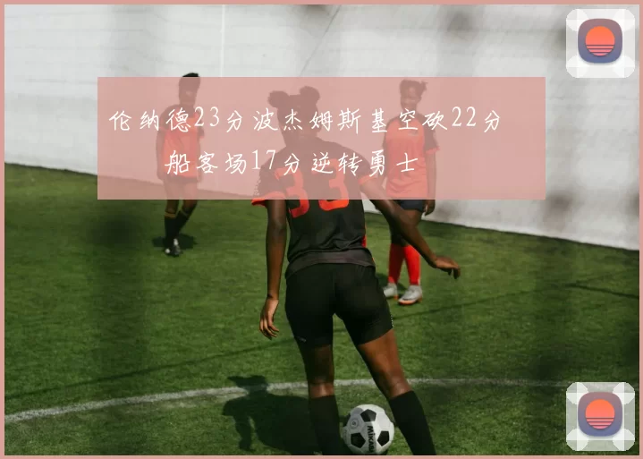 伦纳德23分波杰姆斯基空砍22分 快船客场17分逆转勇士