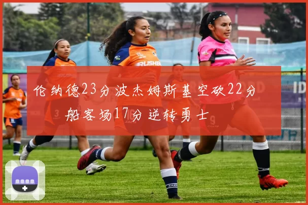 伦纳德23分波杰姆斯基空砍22分 快船客场17分逆转勇士