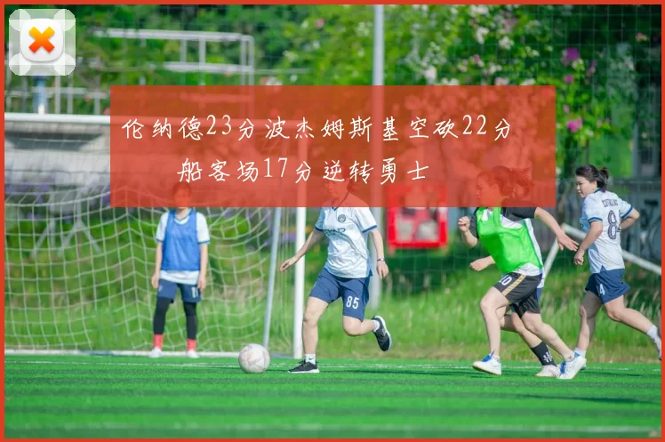 伦纳德23分波杰姆斯基空砍22分 快船客场17分逆转勇士