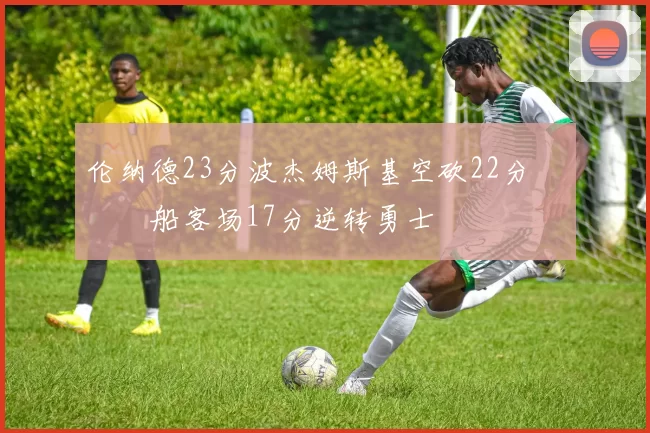 伦纳德23分波杰姆斯基空砍22分 快船客场17分逆转勇士