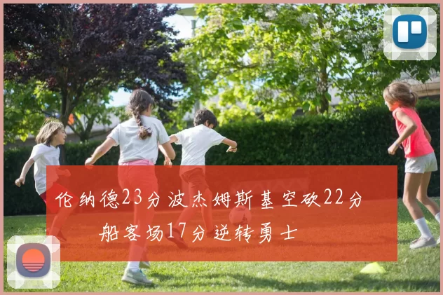 伦纳德23分波杰姆斯基空砍22分 快船客场17分逆转勇士