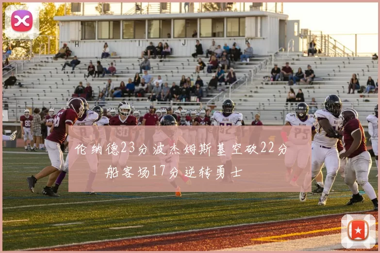 伦纳德23分波杰姆斯基空砍22分 快船客场17分逆转勇士