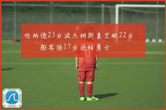 伦纳德23分波杰姆斯基空砍22分 快船客场17分逆转勇士