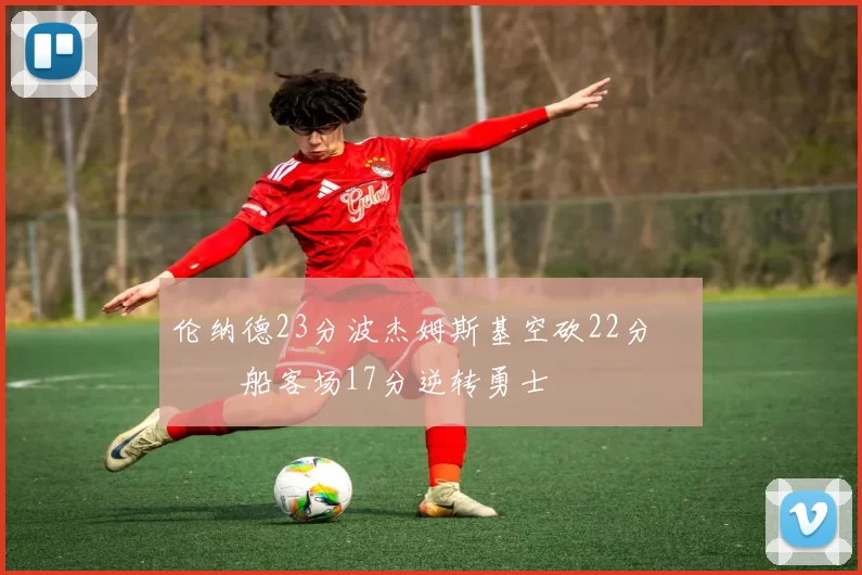 伦纳德23分波杰姆斯基空砍22分 快船客场17分逆转勇士