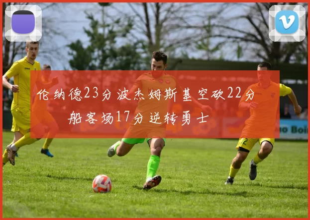 伦纳德23分波杰姆斯基空砍22分 快船客场17分逆转勇士