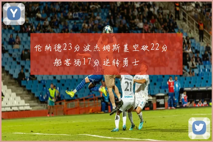 伦纳德23分波杰姆斯基空砍22分 快船客场17分逆转勇士