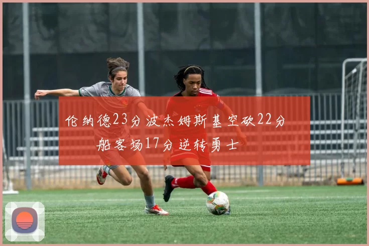 伦纳德23分波杰姆斯基空砍22分 快船客场17分逆转勇士