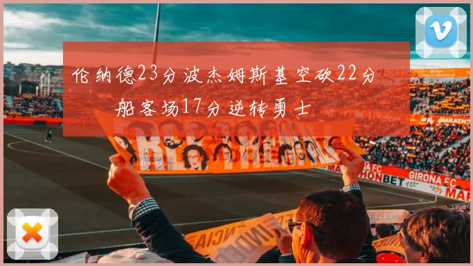 伦纳德23分波杰姆斯基空砍22分 快船客场17分逆转勇士