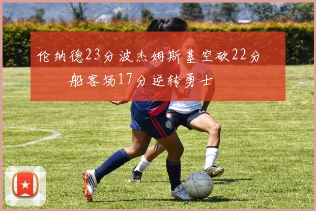 伦纳德23分波杰姆斯基空砍22分 快船客场17分逆转勇士