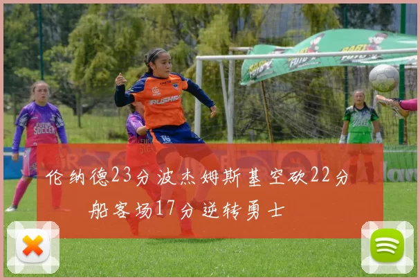 伦纳德23分波杰姆斯基空砍22分 快船客场17分逆转勇士