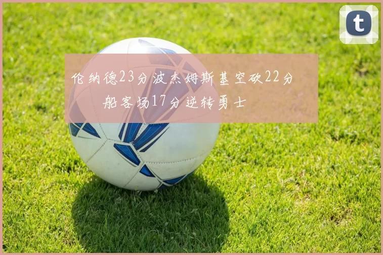 伦纳德23分波杰姆斯基空砍22分 快船客场17分逆转勇士