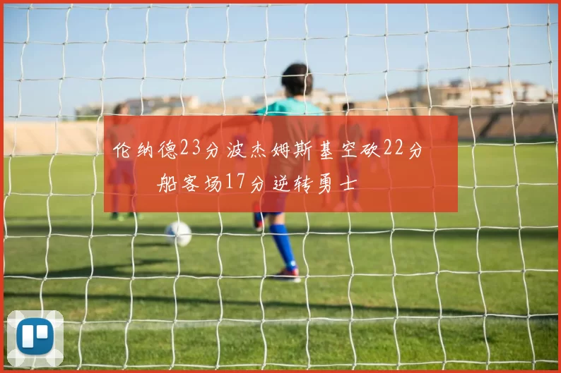 伦纳德23分波杰姆斯基空砍22分 快船客场17分逆转勇士