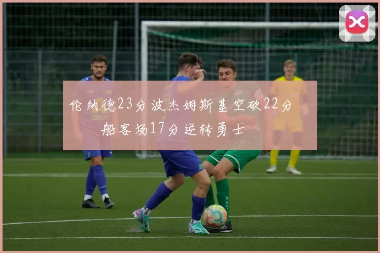 伦纳德23分波杰姆斯基空砍22分 快船客场17分逆转勇士