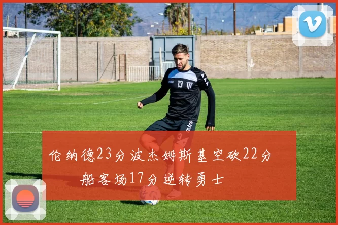 伦纳德23分波杰姆斯基空砍22分 快船客场17分逆转勇士