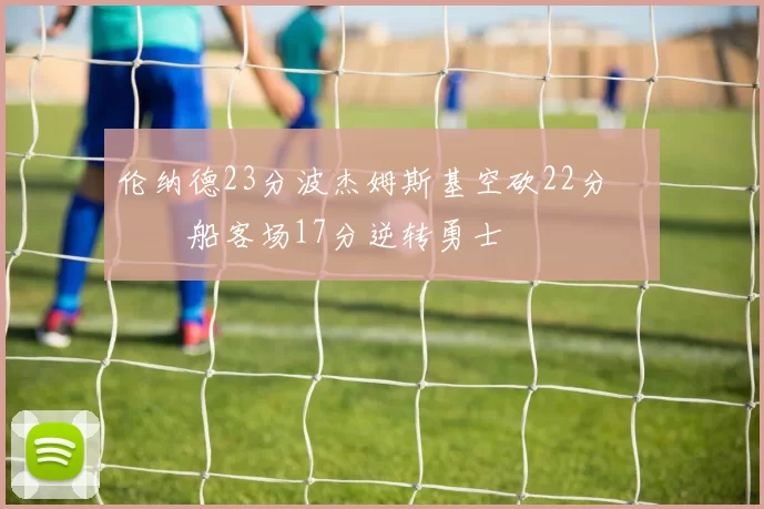 伦纳德23分波杰姆斯基空砍22分 快船客场17分逆转勇士