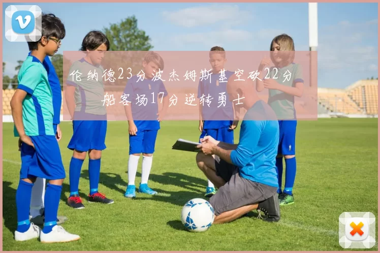 伦纳德23分波杰姆斯基空砍22分 快船客场17分逆转勇士