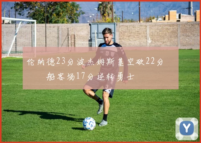 伦纳德23分波杰姆斯基空砍22分 快船客场17分逆转勇士