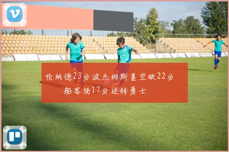 伦纳德23分波杰姆斯基空砍22分 快船客场17分逆转勇士