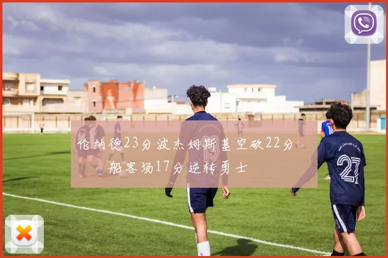 伦纳德23分波杰姆斯基空砍22分 快船客场17分逆转勇士