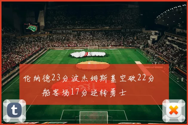 伦纳德23分波杰姆斯基空砍22分 快船客场17分逆转勇士