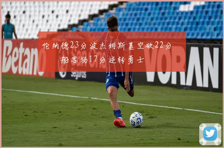 伦纳德23分波杰姆斯基空砍22分 快船客场17分逆转勇士