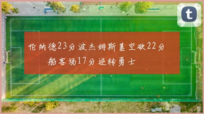 伦纳德23分波杰姆斯基空砍22分 快船客场17分逆转勇士
