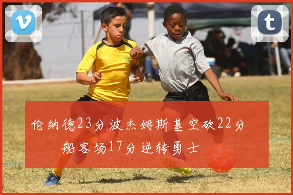 伦纳德23分波杰姆斯基空砍22分 快船客场17分逆转勇士