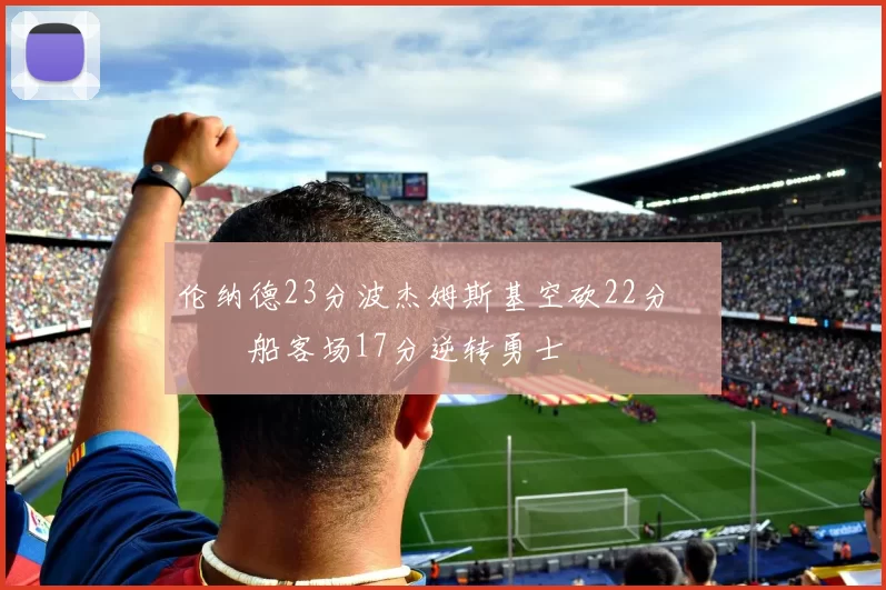 伦纳德23分波杰姆斯基空砍22分 快船客场17分逆转勇士