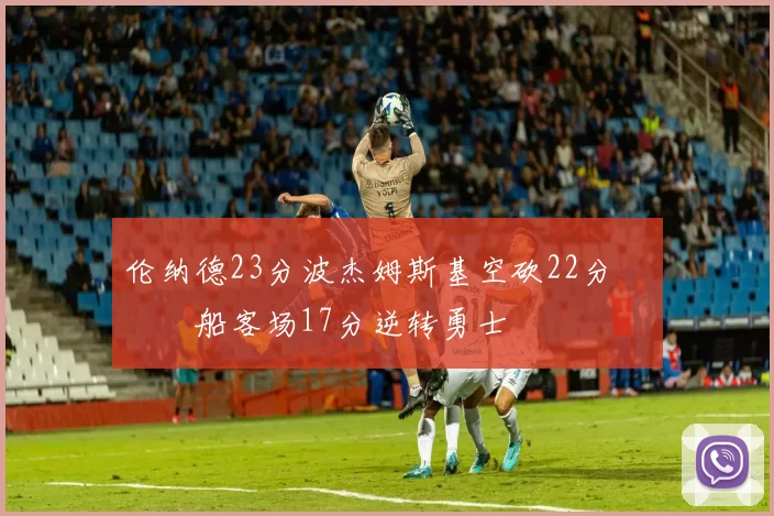 伦纳德23分波杰姆斯基空砍22分 快船客场17分逆转勇士