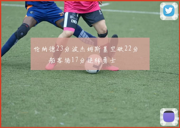 伦纳德23分波杰姆斯基空砍22分 快船客场17分逆转勇士