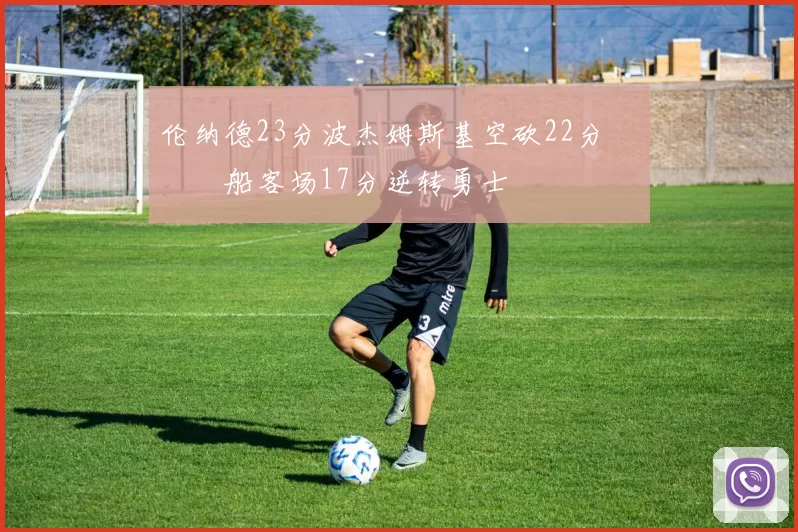 伦纳德23分波杰姆斯基空砍22分 快船客场17分逆转勇士