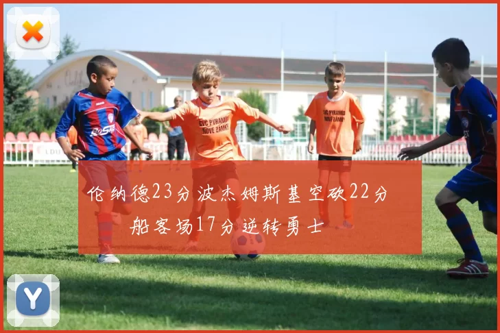 伦纳德23分波杰姆斯基空砍22分 快船客场17分逆转勇士