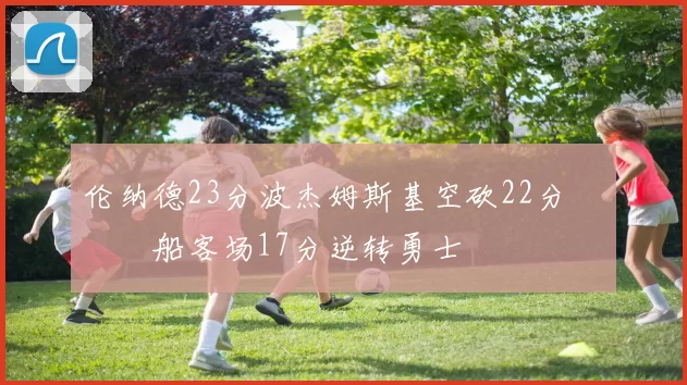 伦纳德23分波杰姆斯基空砍22分 快船客场17分逆转勇士