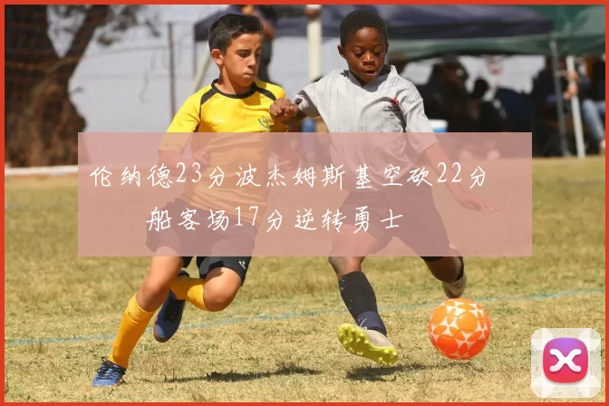 伦纳德23分波杰姆斯基空砍22分 快船客场17分逆转勇士