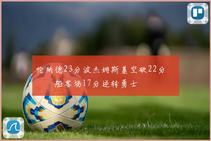 伦纳德23分波杰姆斯基空砍22分 快船客场17分逆转勇士